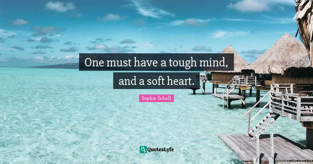 One must have a tough mind, and a soft heart.