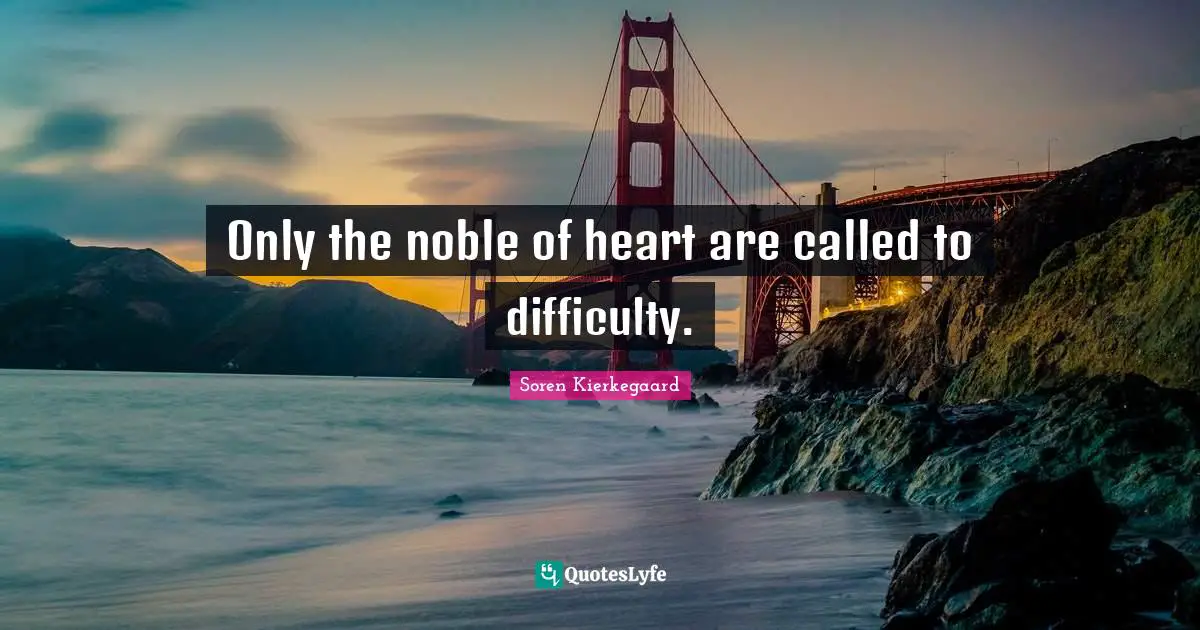 Only the noble of heart are called to difficulty.