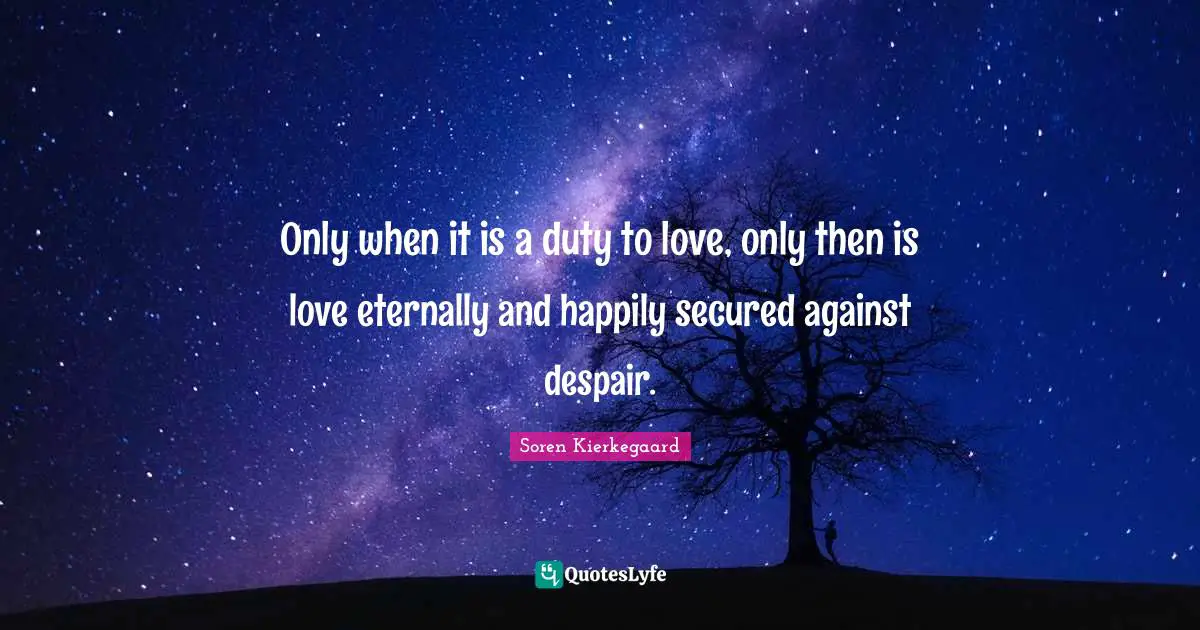 Only when it is a duty to love, only then is love eternally and happily secured against despair.
