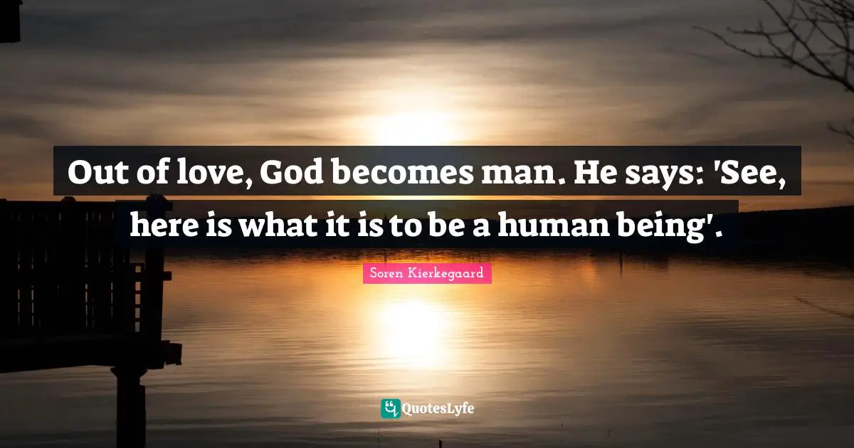 Out of love, God becomes man. He says: 'See, here is what it is to be a human being'.