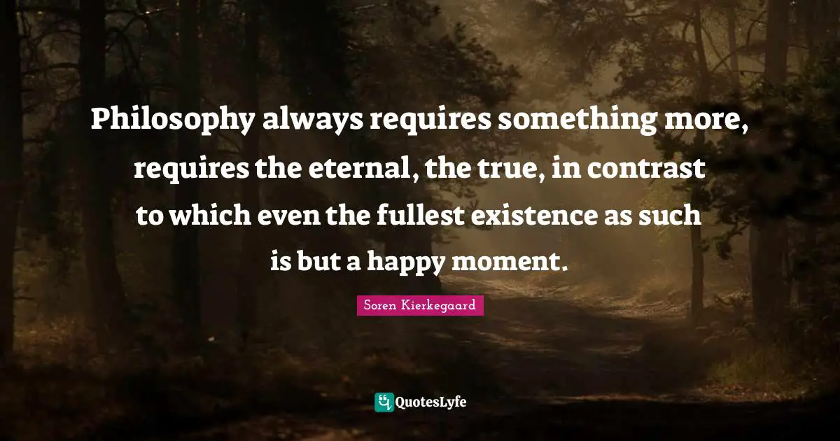 Philosophy always requires something more, requires the eternal, the true, in contrast to which even the fullest existence as such is but a happy moment.