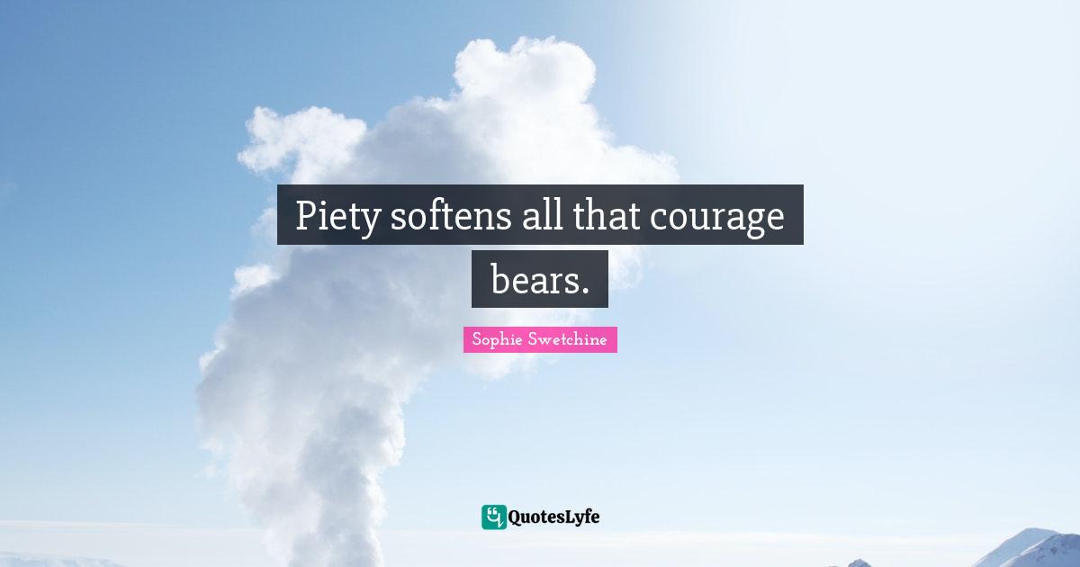 Piety softens all that courage bears.