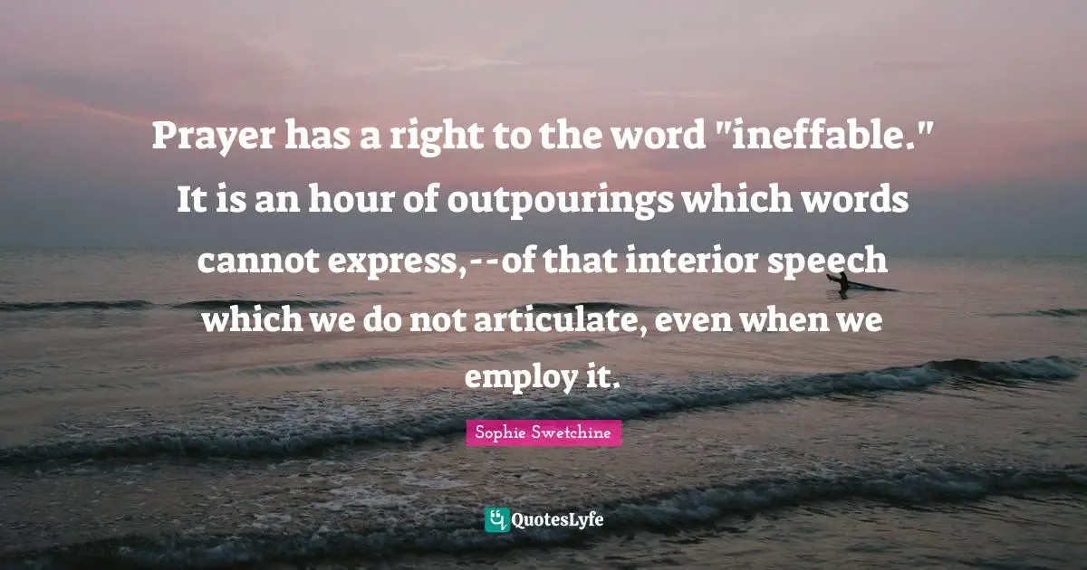 Prayer has a right to the word "ineffable." It is an hour of outpourings which words cannot express,--of that interior speech which we do not articulate, even when we employ it.