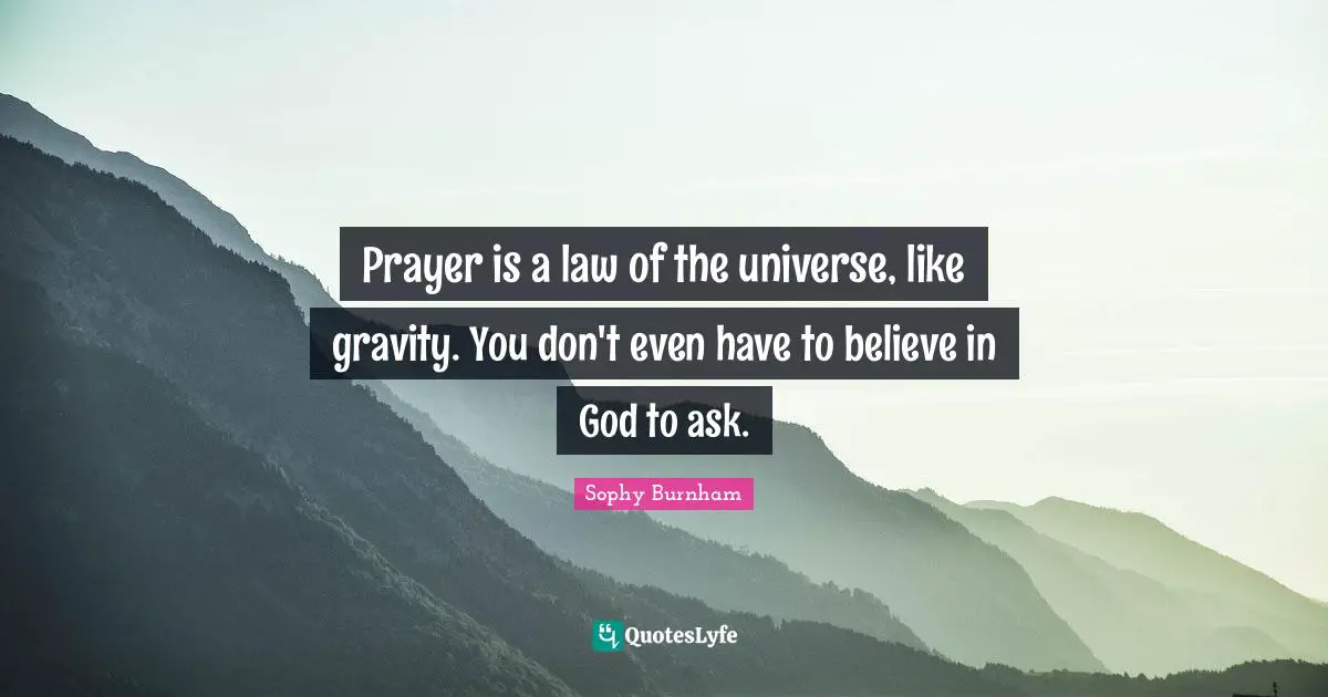 Prayer is a law of the universe, like gravity. You don't even have to believe in God to ask.