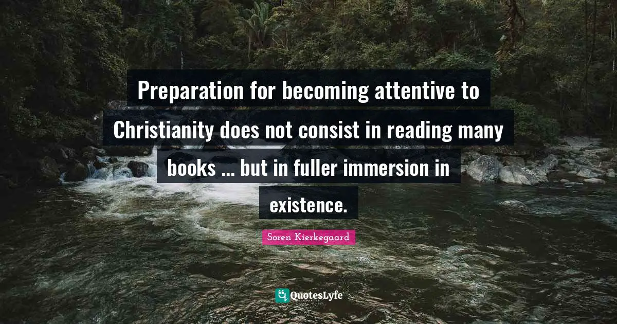 Preparation for becoming attentive to Christianity does not consist in reading many books ... but in fuller immersion in existence.