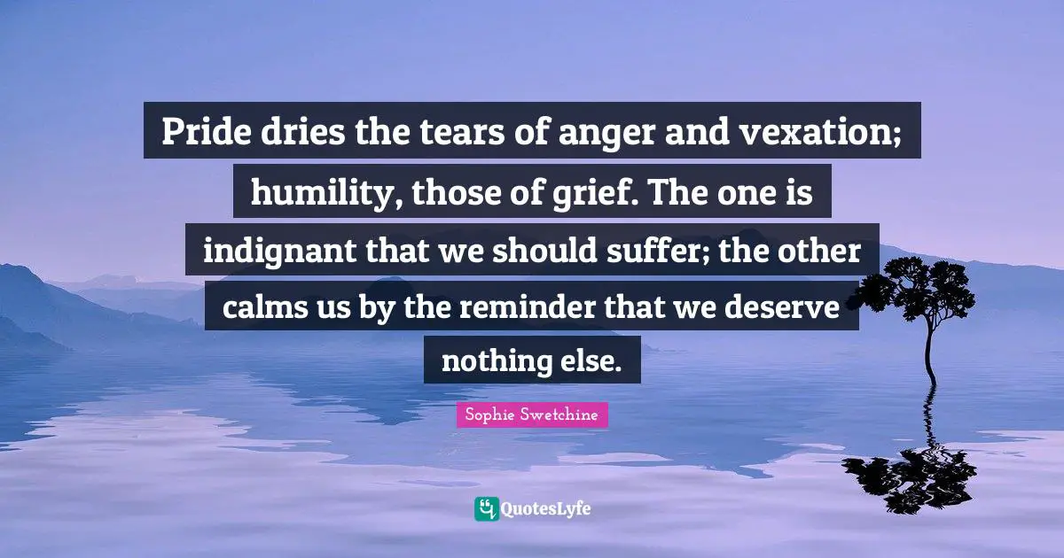 Vexation Quotes: "Pride dries the tears of anger and vexation; humility, those of grief. The one is indignant that we should suffer; the other calms us by the reminder that we deserve nothing else."