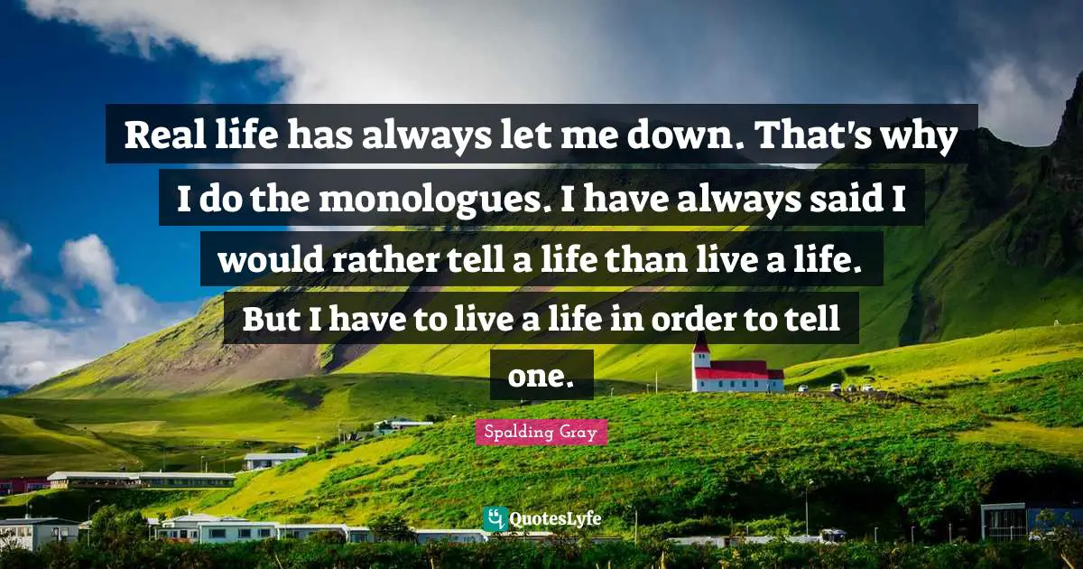 Real life has always let me down. That's why I do the monologues. I have always said I would rather tell a life than live a life. But I have to live a life in order to tell one.