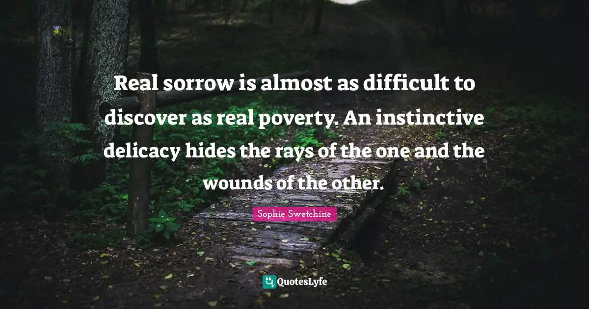 Real sorrow is almost as difficult to discover as real poverty. An instinctive delicacy hides the rays of the one and the wounds of the other.