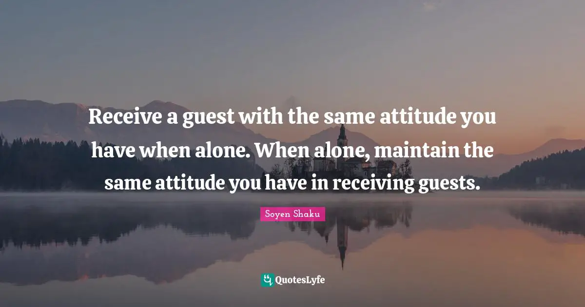 Guests Quotes: "Receive a guest with the same attitude you have when alone. When alone, maintain the same attitude you have in receiving guests."