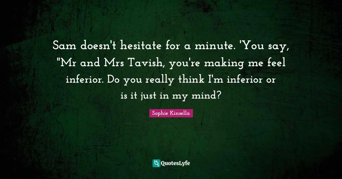 Sam doesn't hesitate for a minute. 'You say, "Mr and Mrs Tavish, you're making me feel inferior. Do you really think I'm inferior or is it just in my mind?