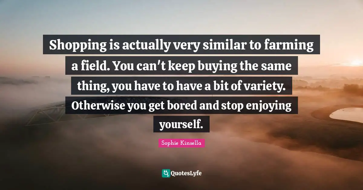 Shopping is actually very similar to farming a field. You can't keep buying the same thing, you have to have a bit of variety. Otherwise you get bored and stop enjoying yourself.