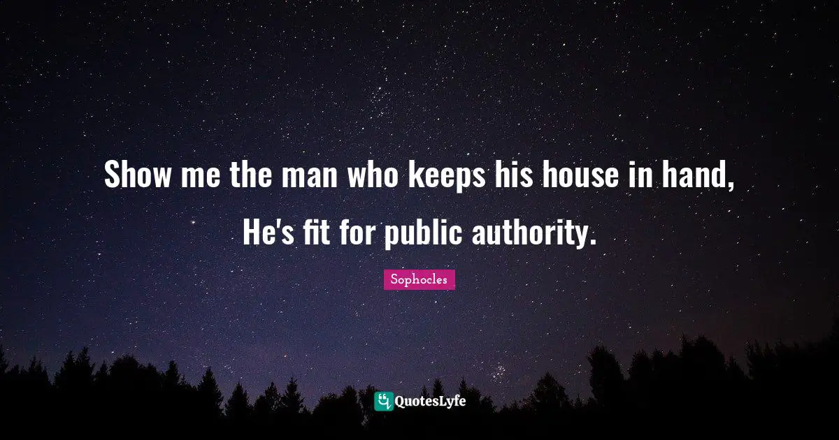 Show me the man who keeps his house in hand, He's fit for public authority.