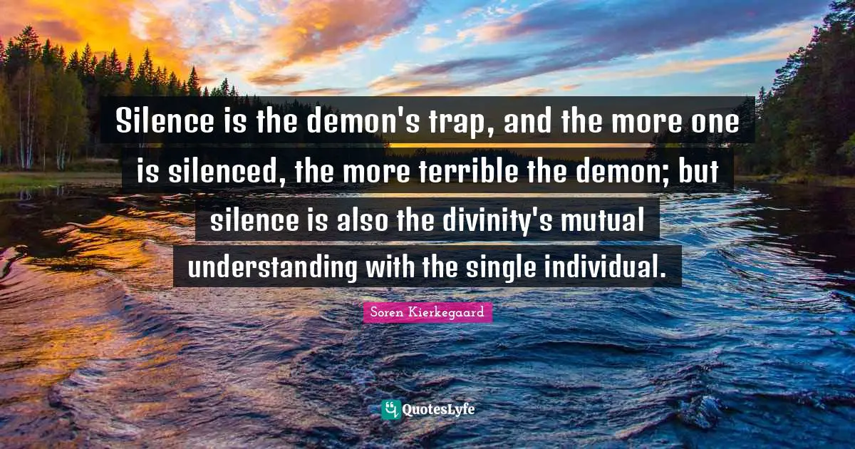 Silence is the demon's trap, and the more one is silenced, the more terrible the demon; but silence is also the divinity's mutual understanding with the single individual.