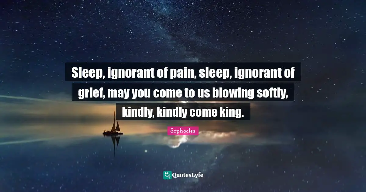 Sleep, ignorant of pain, sleep, ignorant of grief, may you come to us blowing softly, kindly, kindly come king.