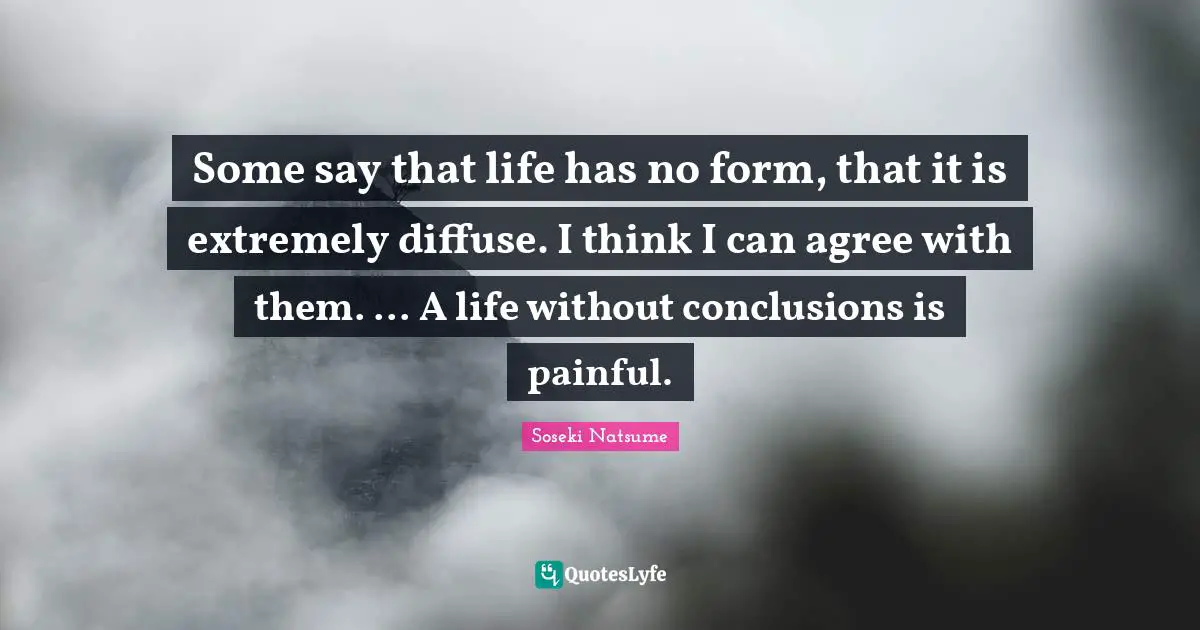 Some say that life has no form, that it is extremely diffuse. I think I can agree with them. ... A life without conclusions is painful.