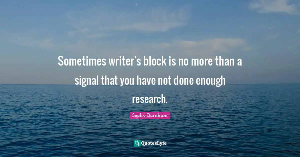 Sometimes writer's block is no more than a signal that you have not done enough research.