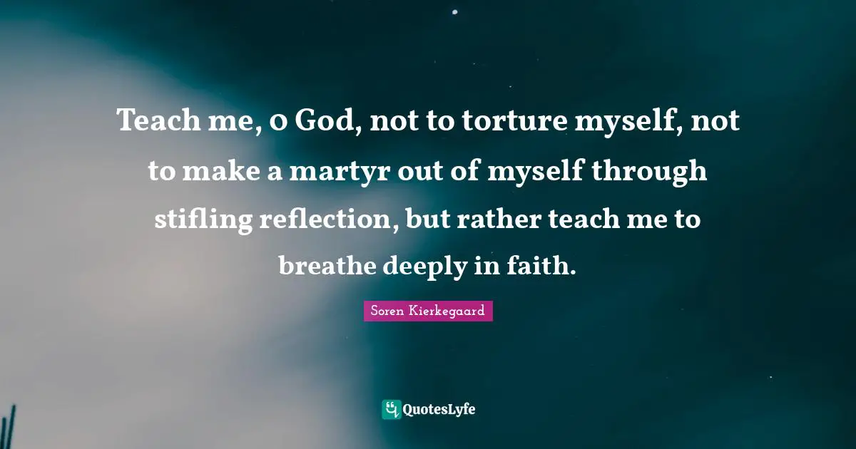 Teach me, 0 God, not to torture myself, not to make a martyr out of myself through stifling reflection, but rather teach me to breathe deeply in faith.
