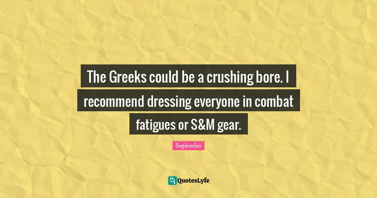 The Greeks could be a crushing bore. I recommend dressing everyone in combat fatigues or S&M gear.