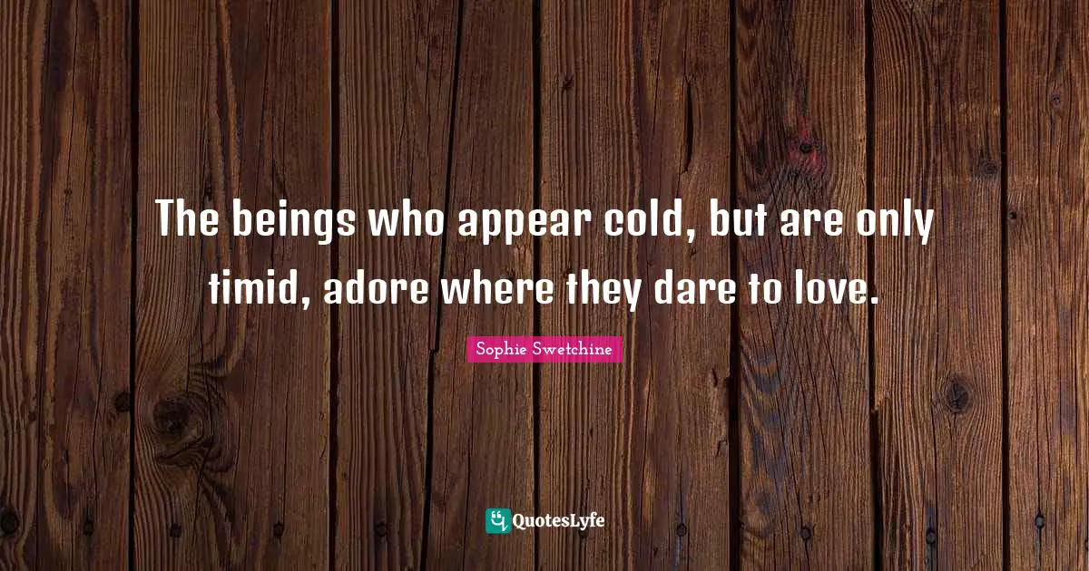 The beings who appear cold, but are only timid, adore where they dare to love.