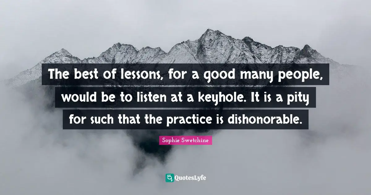 The best of lessons, for a good many people, would be to listen at a keyhole. It is a pity for such that the practice is dishonorable.