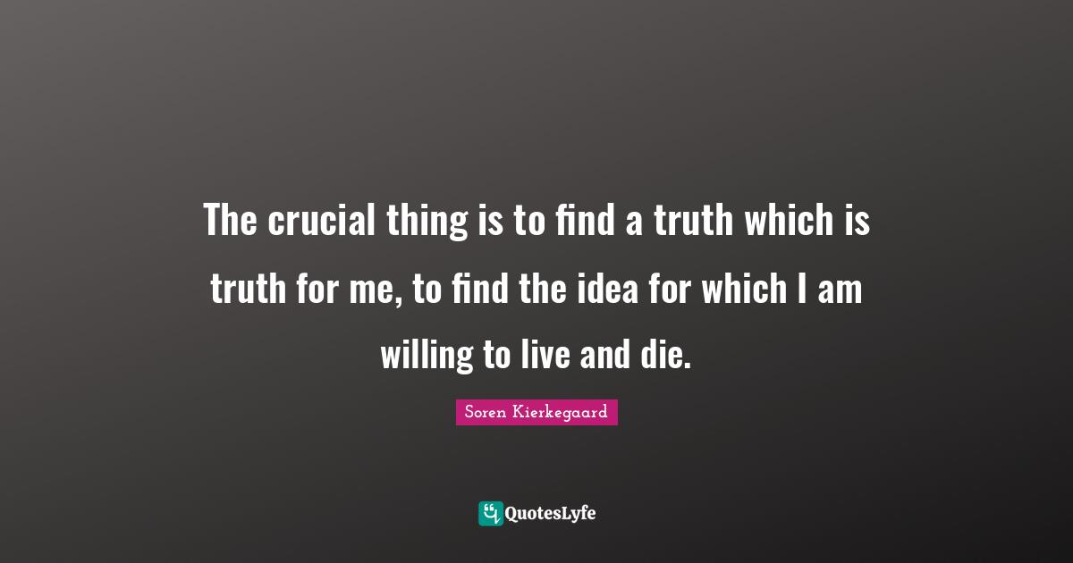 Crucial Quotes: "The crucial thing is to find a truth which is truth for me, to find the idea for which I am willing to live and die."