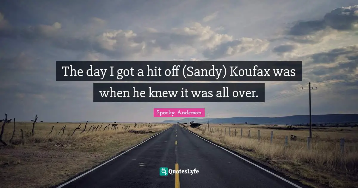 The day I got a hit off (Sandy) Koufax was when he knew it was all over.