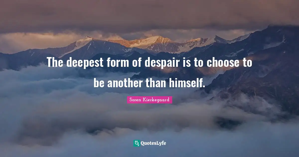 The deepest form of despair is to choose to be another than himself.