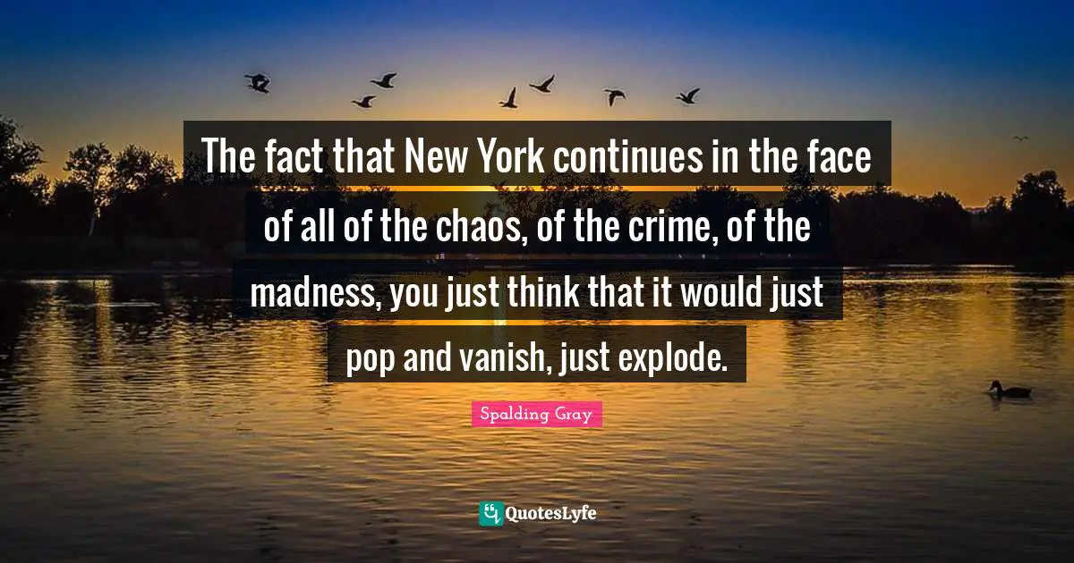 The fact that New York continues in the face of all of the chaos, of the crime, of the madness, you just think that it would just pop and vanish, just explode.