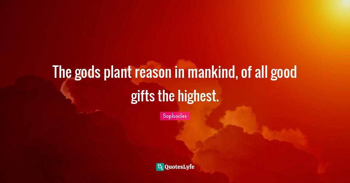 The gods plant reason in mankind, of all good gifts the highest.