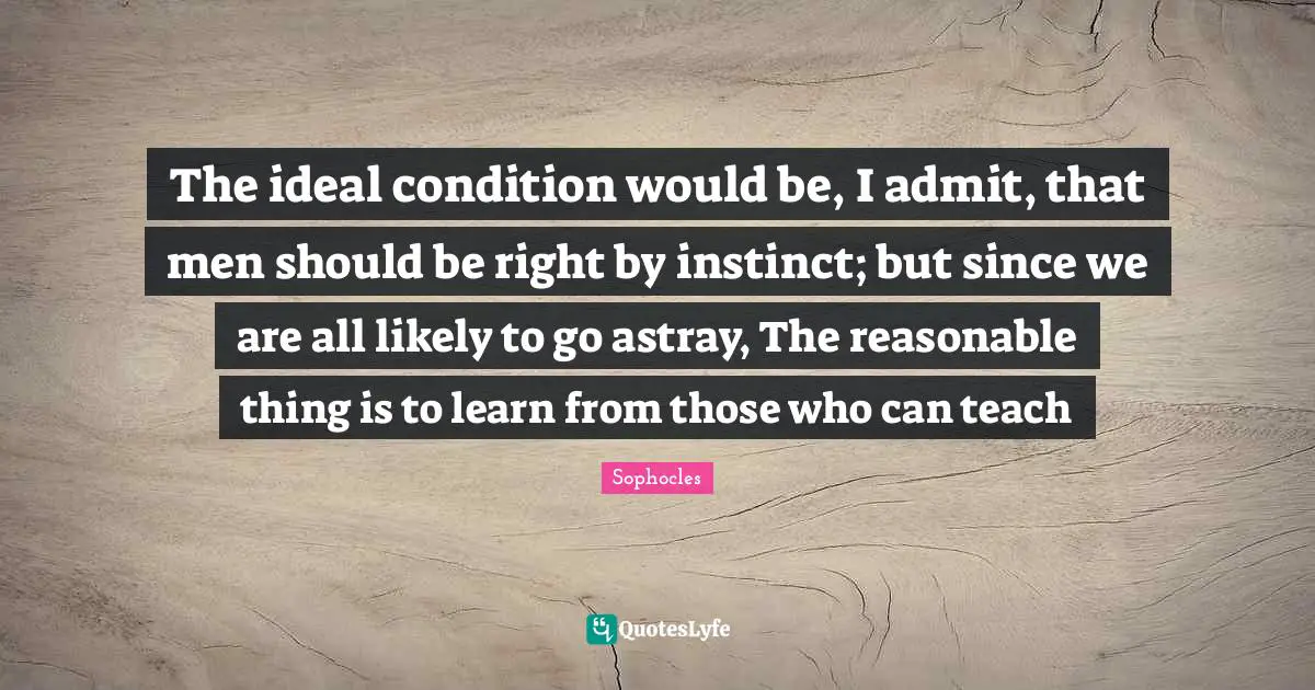 The ideal condition would be, I admit, that men should be right by instinct; but since we are all likely to go astray, The reasonable thing is to learn from those who can teach
