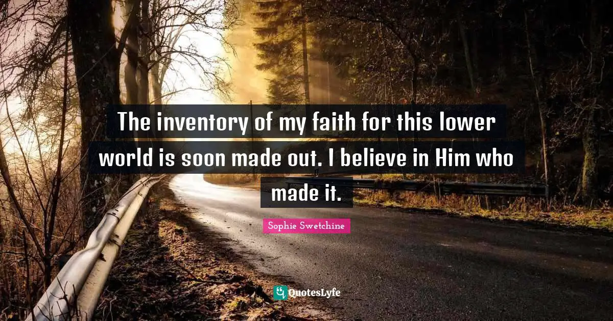 The inventory of my faith for this lower world is soon made out. I believe in Him who made it.
