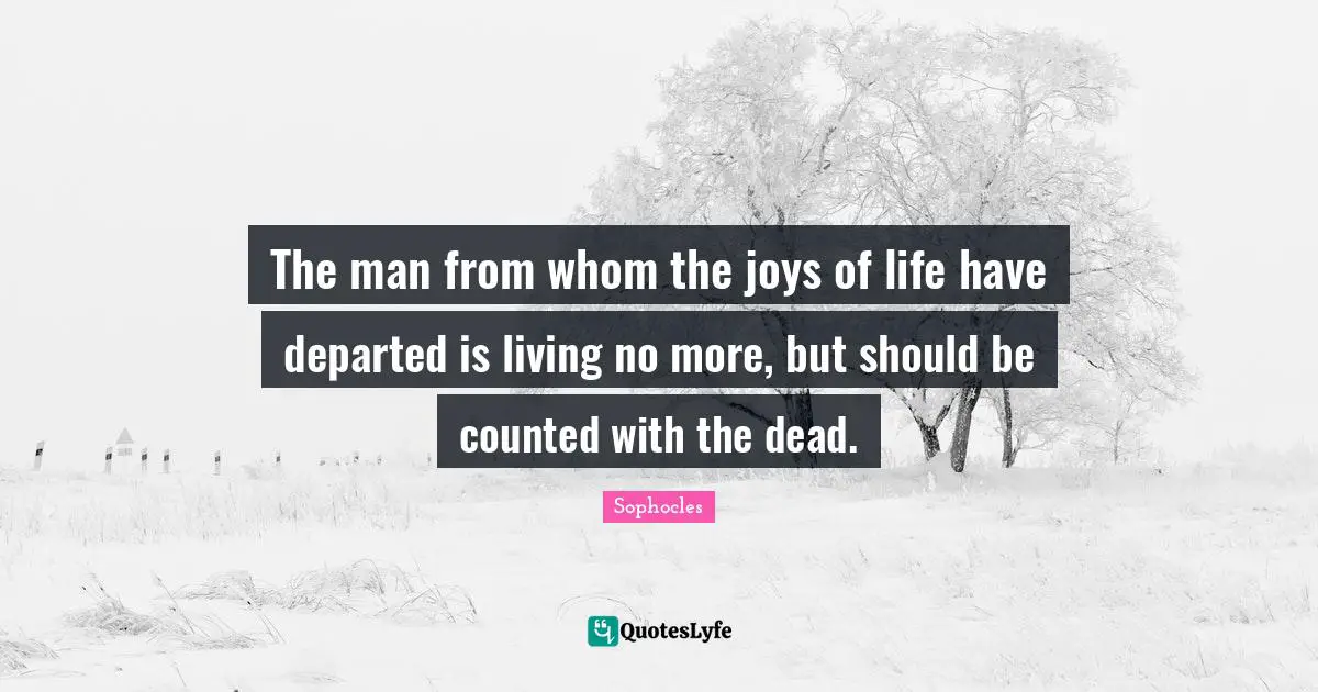 The man from whom the joys of life have departed is living no more, but should be counted with the dead.