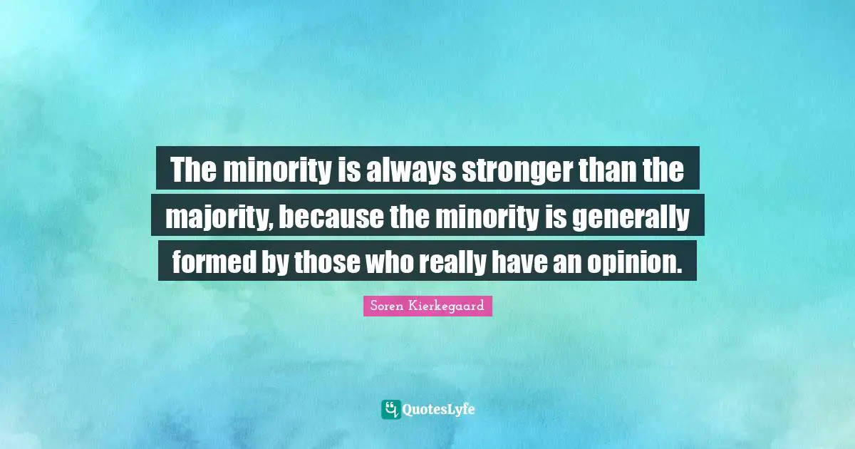 The minority is always stronger than the majority, because the minority is generally formed by those who really have an opinion.
