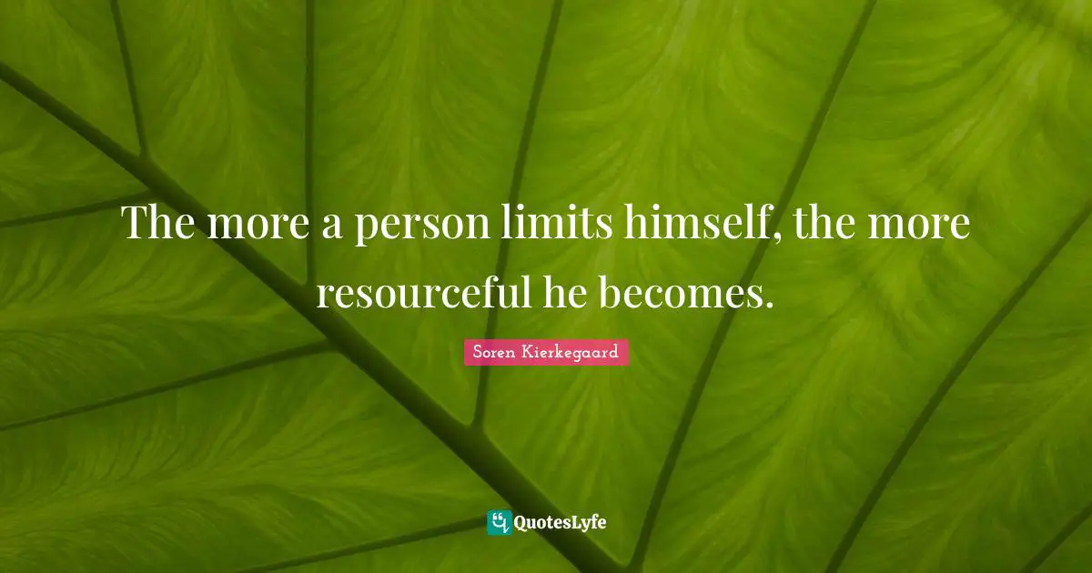 The more a person limits himself, the more resourceful he becomes.