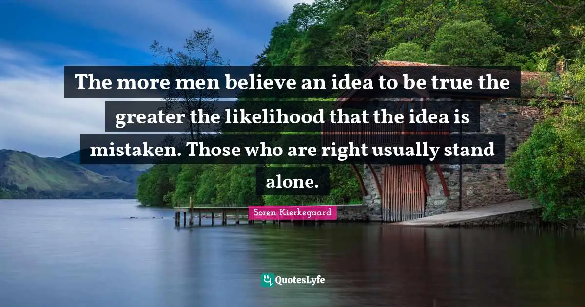 The more men believe an idea to be true the greater the likelihood that the idea is mistaken. Those who are right usually stand alone.