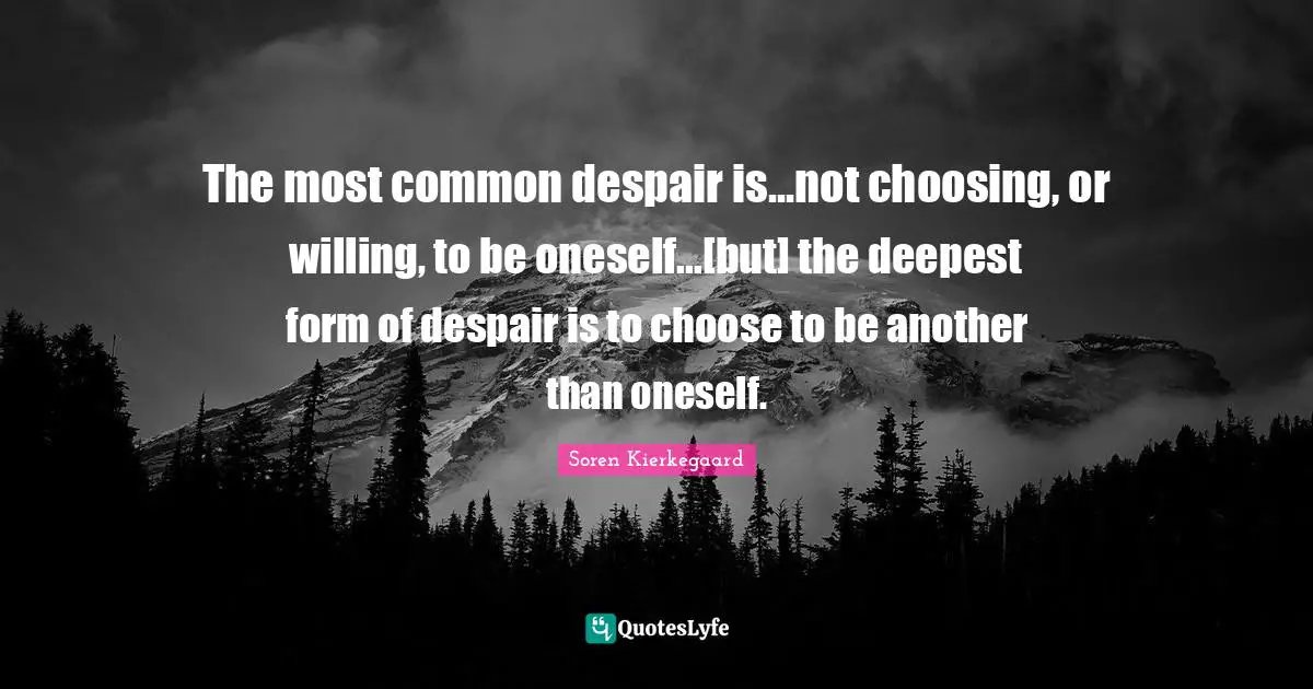 The most common despair is...not choosing, or willing, to be oneself...[but] the deepest form of despair is to choose to be another than oneself.