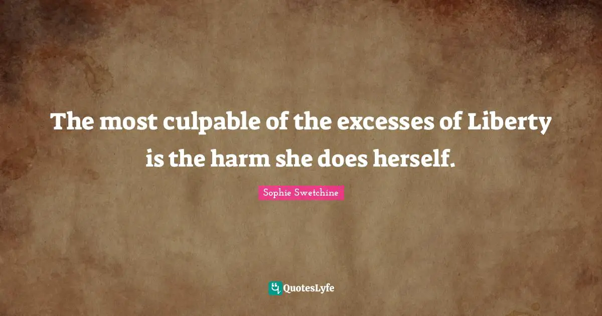 The most culpable of the excesses of Liberty is the harm she does herself.