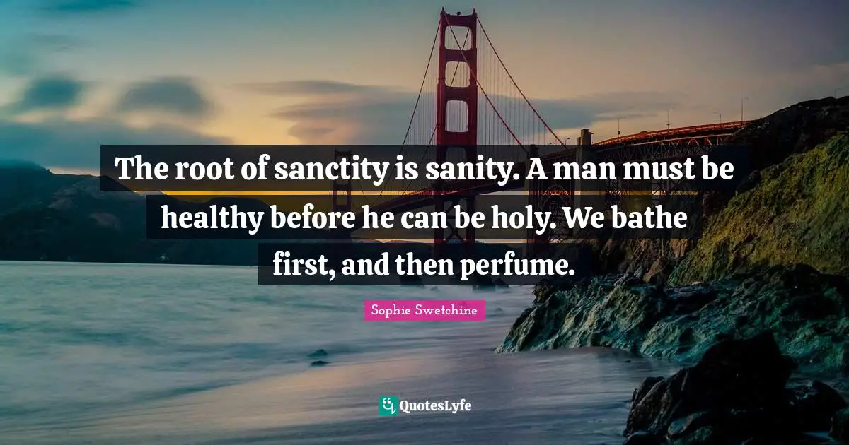 The root of sanctity is sanity. A man must be healthy before he can be holy. We bathe first, and then perfume.