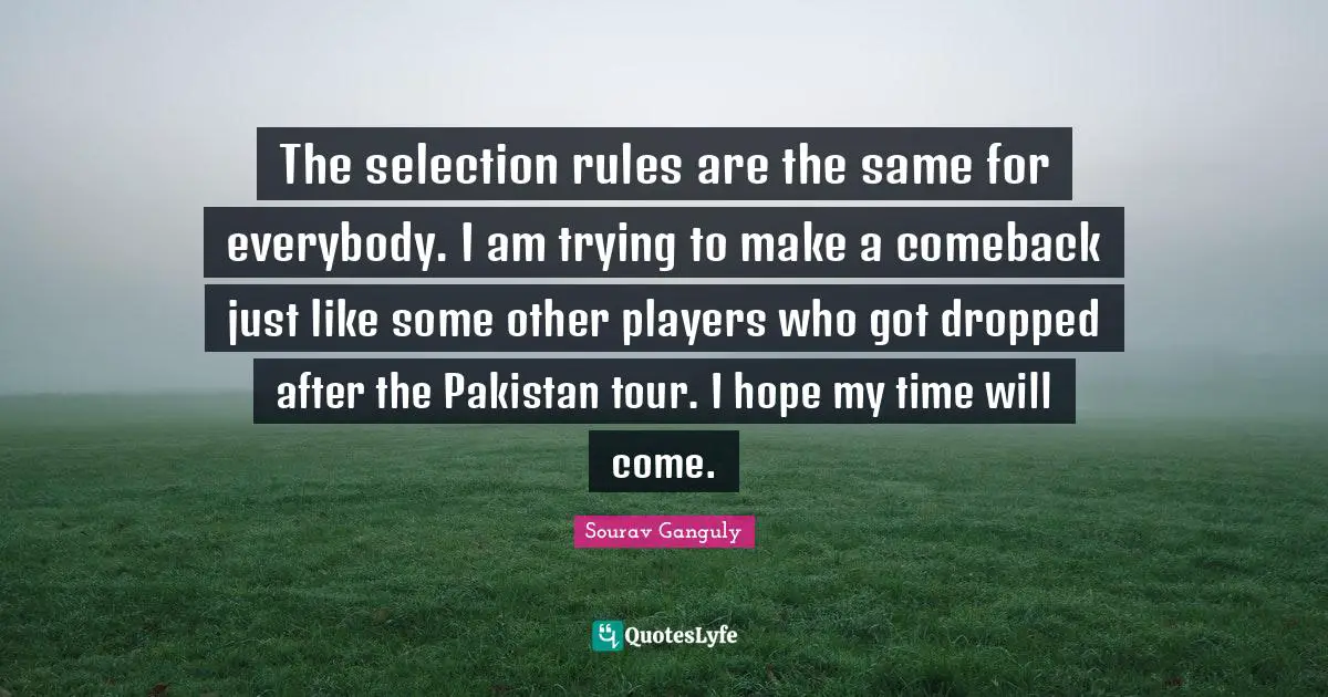 Sourav Ganguly Quotes: "The selection rules are the same for everybody. I am trying to make a comeback just like some other players who got dropped after the Pakistan tour. I hope my time will come."