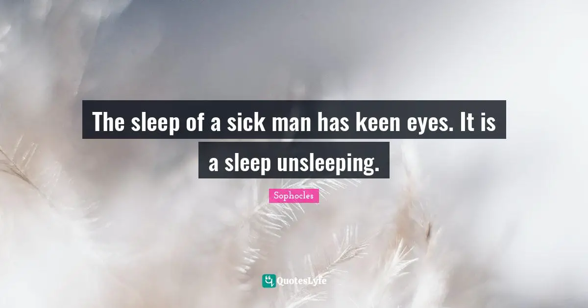 The sleep of a sick man has keen eyes. It is a sleep unsleeping.