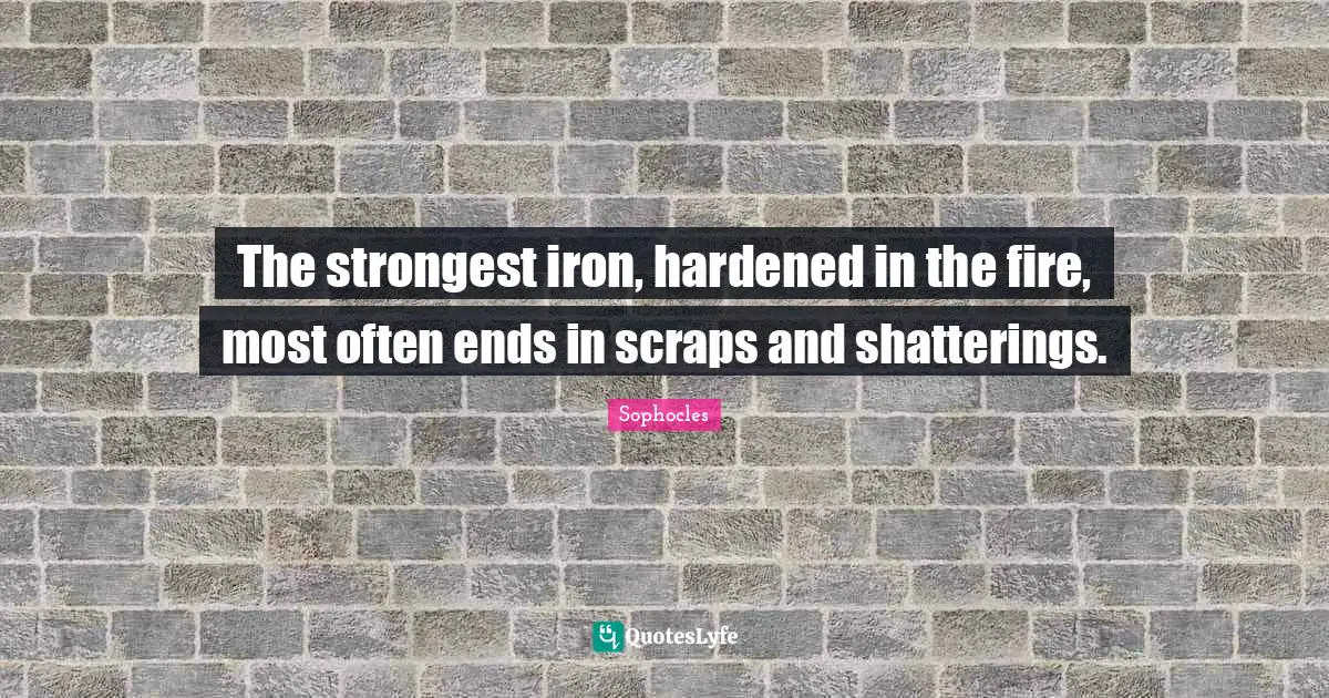 The strongest iron, hardened in the fire, most often ends in scraps and shatterings.