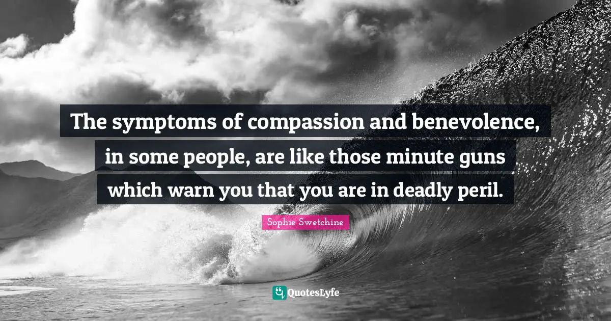 The symptoms of compassion and benevolence, in some people, are like those minute guns which warn you that you are in deadly peril.