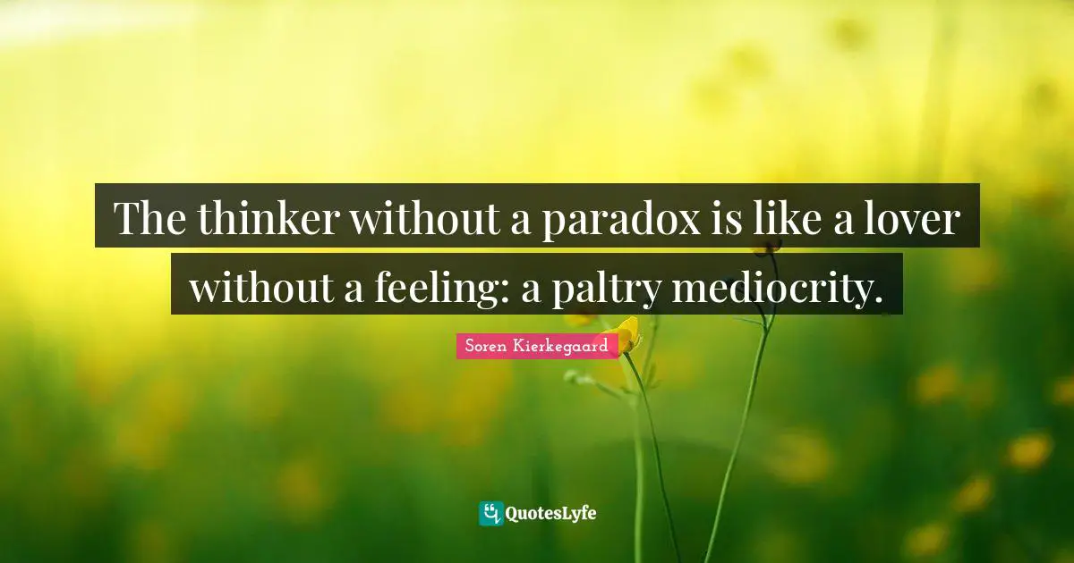 The thinker without a paradox is like a lover without a feeling: a paltry mediocrity.