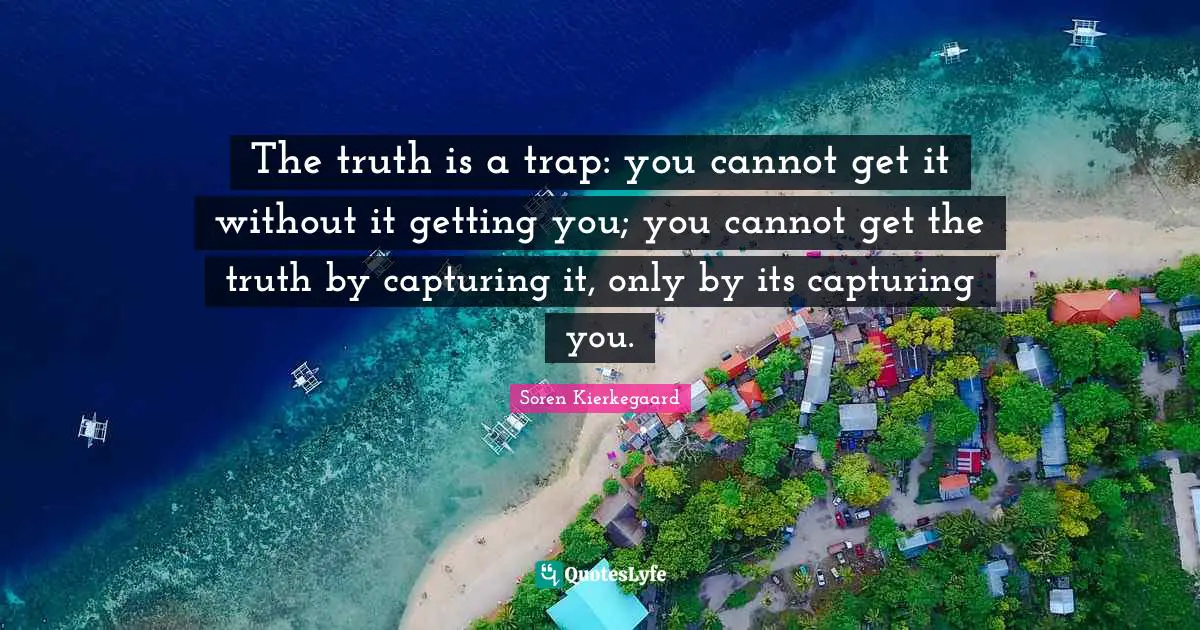 The truth is a trap: you cannot get it without it getting you; you cannot get the truth by capturing it, only by its capturing you.