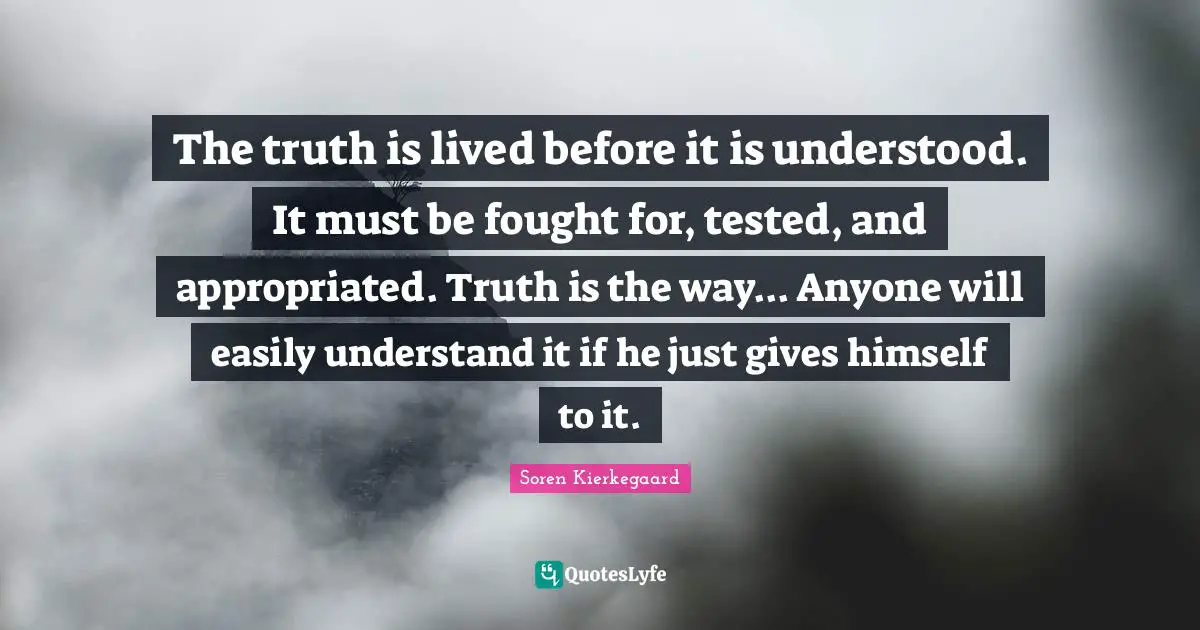 The truth is lived before it is understood. It must be fought for, tested, and appropriated. Truth is the way... Anyone will easily understand it if he just gives himself to it.