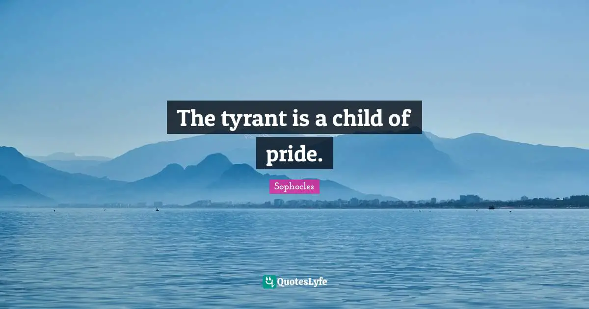 The tyrant is a child of pride.