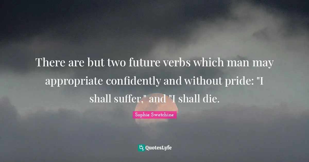 There are but two future verbs which man may appropriate confidently and without pride: "I shall suffer," and "I shall die.