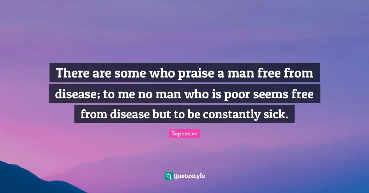 There are some who praise a man free from disease; to me no man who is poor seems free from disease but to be constantly sick.