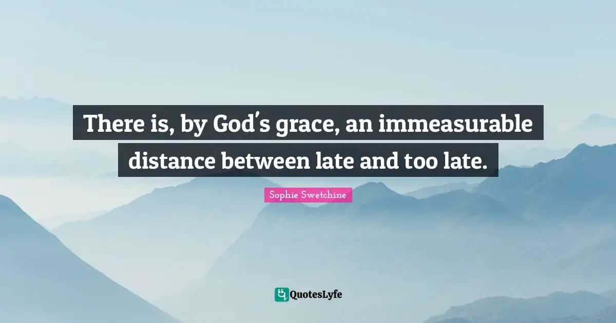 There is, by God's grace, an immeasurable distance between late and too late.