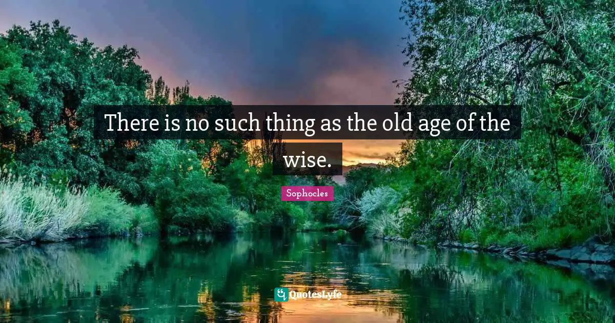 There is no such thing as the old age of the wise.